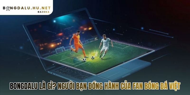 Bongdalu là người bạn đồng hành tin cậy của fan bóng đá